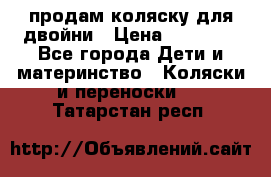 продам коляску для двойни › Цена ­ 30 000 - Все города Дети и материнство » Коляски и переноски   . Татарстан респ.